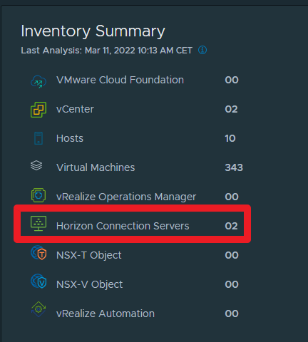 Inventory Summary 
Last Analysis: Mar 11, 2022 10:13 AM CET 
02 
10 
343 
02 
0 
VMware Cloud Foundation 
vCenter 
Hosts 
Virtual Machines 
vRealize Operations Manager 
Horizon Connection Servers 
NSX-T Object 
NSX-V Object 
vRealize Automation 